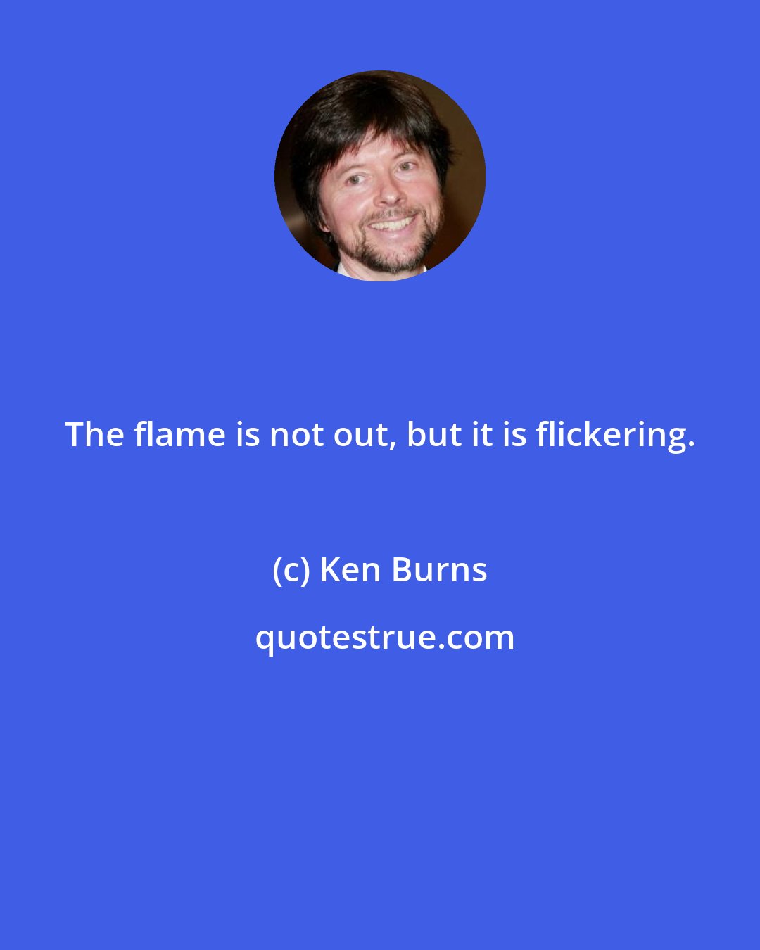 Ken Burns: The flame is not out, but it is flickering.