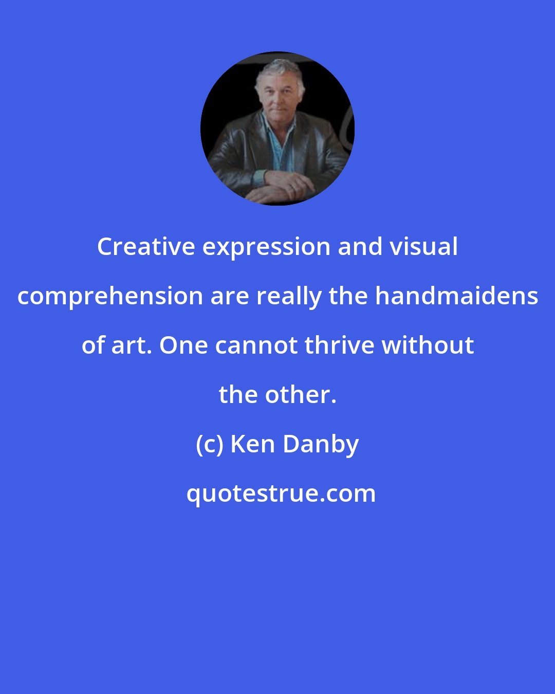 Ken Danby: Creative expression and visual comprehension are really the handmaidens of art. One cannot thrive without the other.