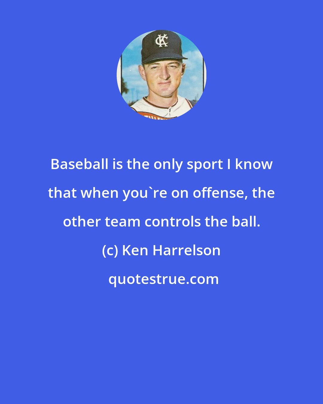 Ken Harrelson: Baseball is the only sport I know that when you're on offense, the other team controls the ball.