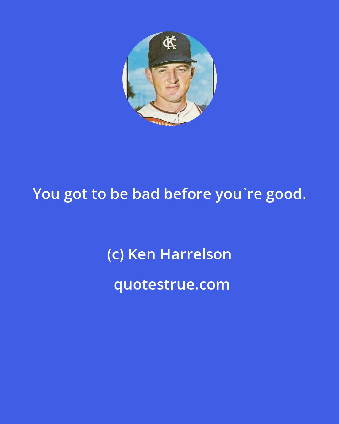 Ken Harrelson: You got to be bad before you're good.