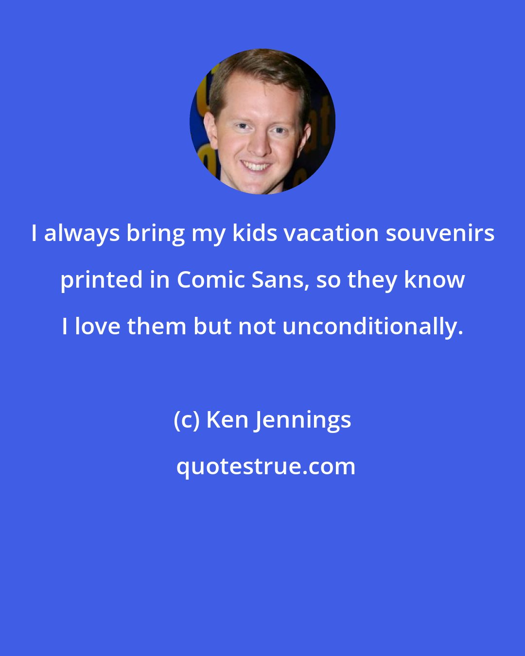 Ken Jennings: I always bring my kids vacation souvenirs printed in Comic Sans, so they know I love them but not unconditionally.