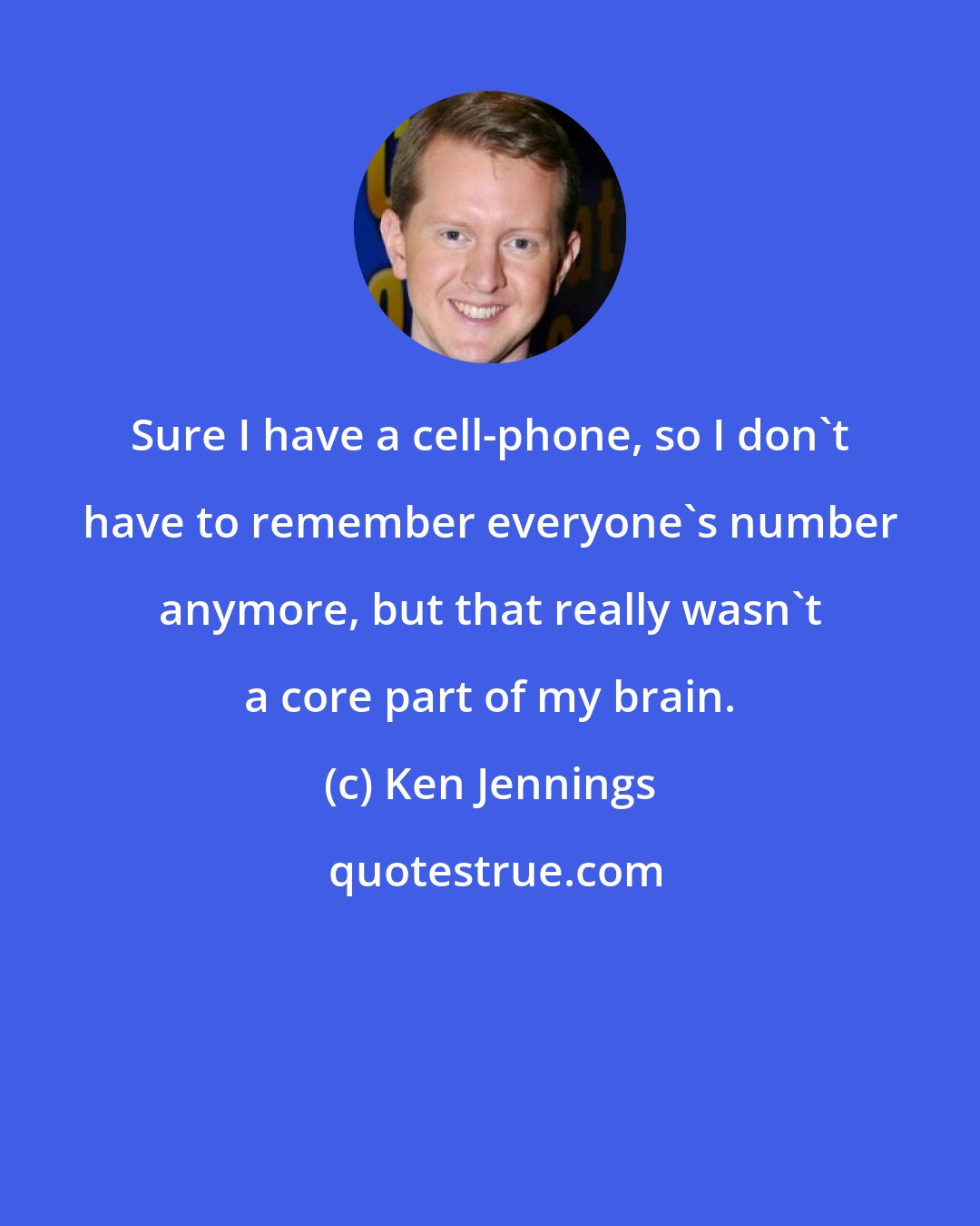 Ken Jennings: Sure I have a cell-phone, so I don't have to remember everyone's number anymore, but that really wasn't a core part of my brain.
