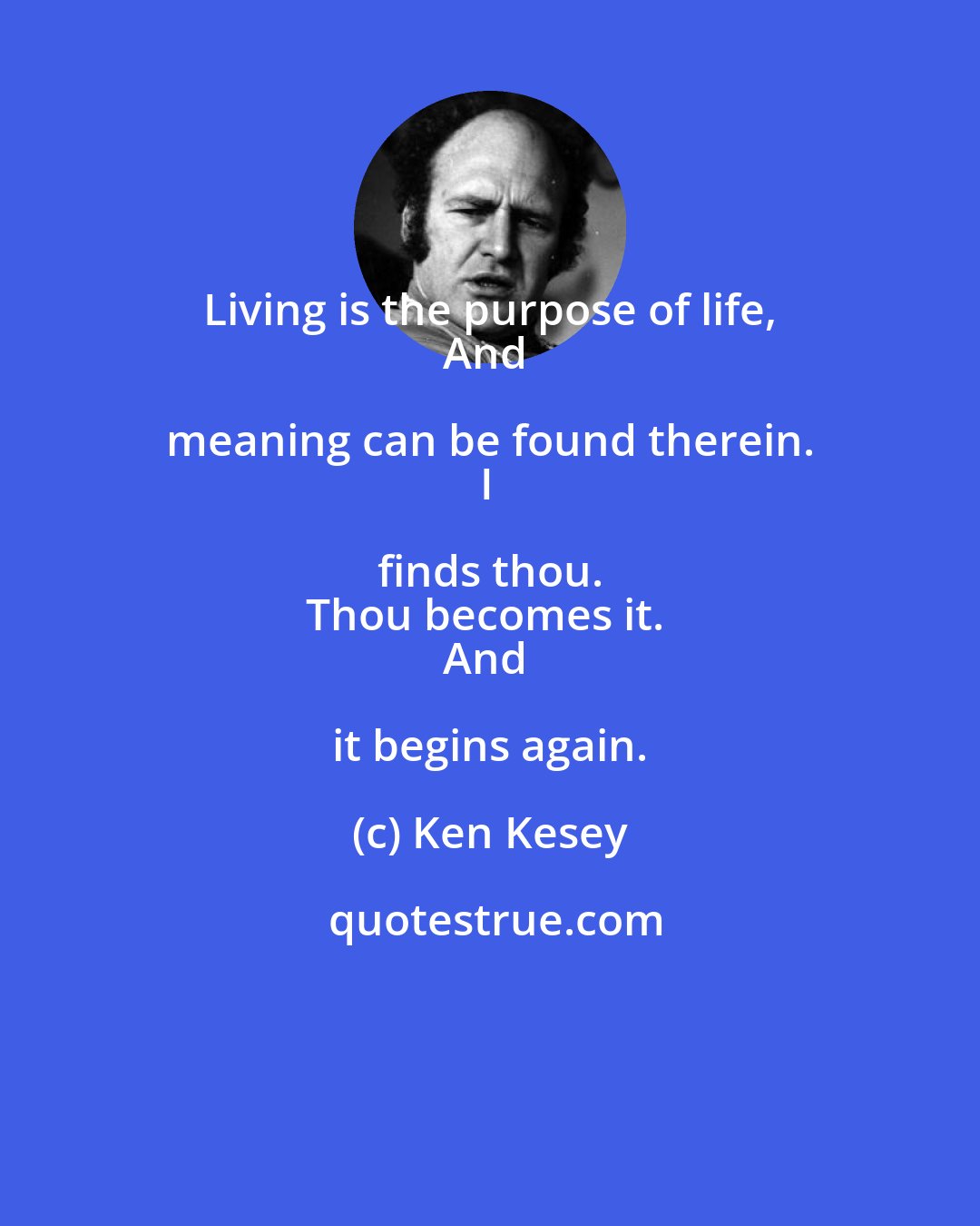 Ken Kesey: Living is the purpose of life, 
And meaning can be found therein. 
I finds thou. 
Thou becomes it. 
And it begins again.