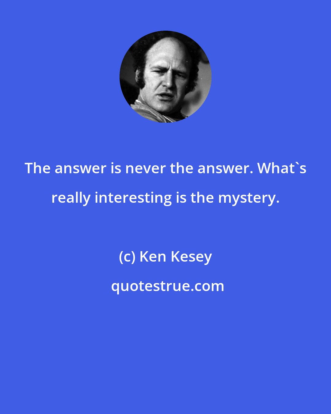 Ken Kesey: The answer is never the answer. What's really interesting is the mystery.