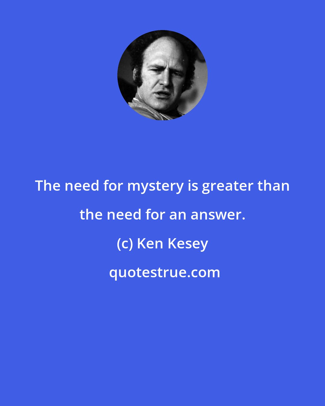 Ken Kesey: The need for mystery is greater than the need for an answer.