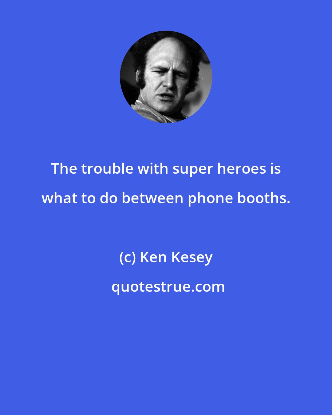 Ken Kesey: The trouble with super heroes is what to do between phone booths.