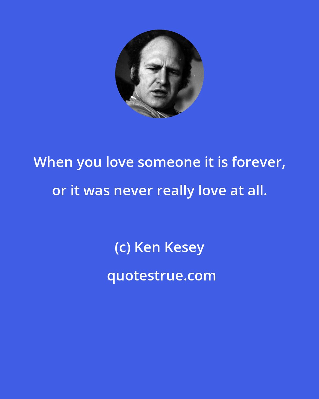 Ken Kesey: When you love someone it is forever, or it was never really love at all.