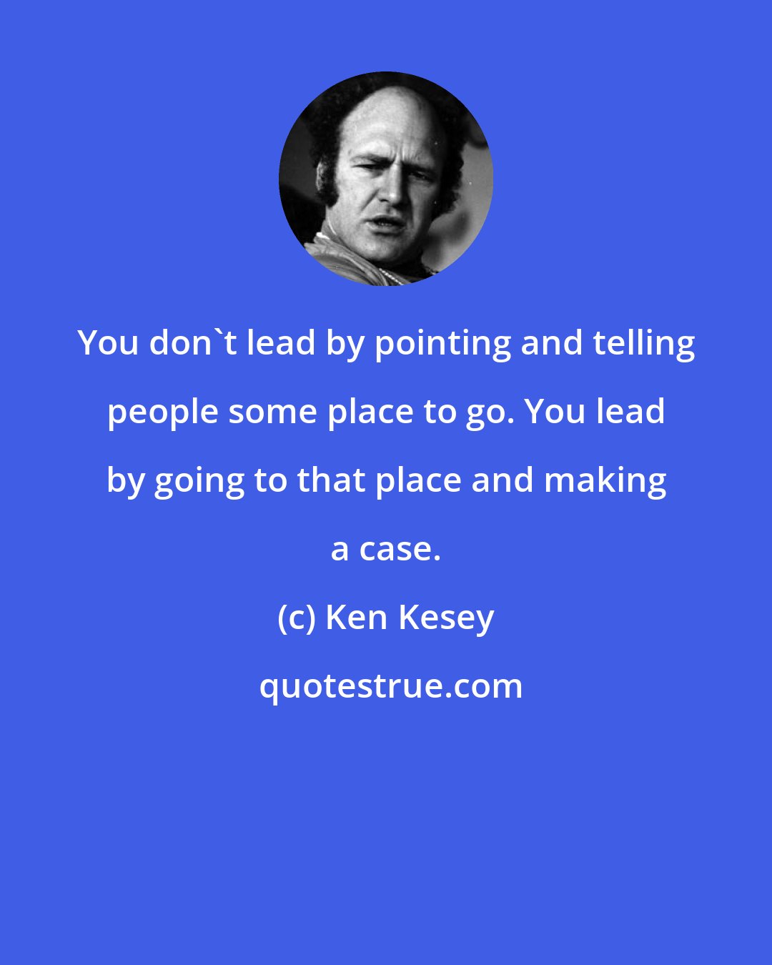 Ken Kesey: You don't lead by pointing and telling people some place to go. You lead by going to that place and making a case.