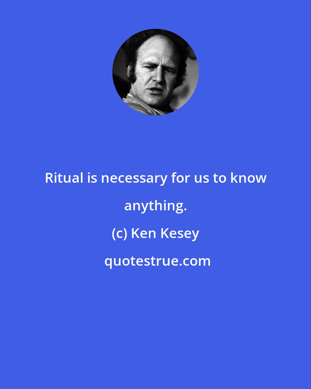 Ken Kesey: Ritual is necessary for us to know anything.