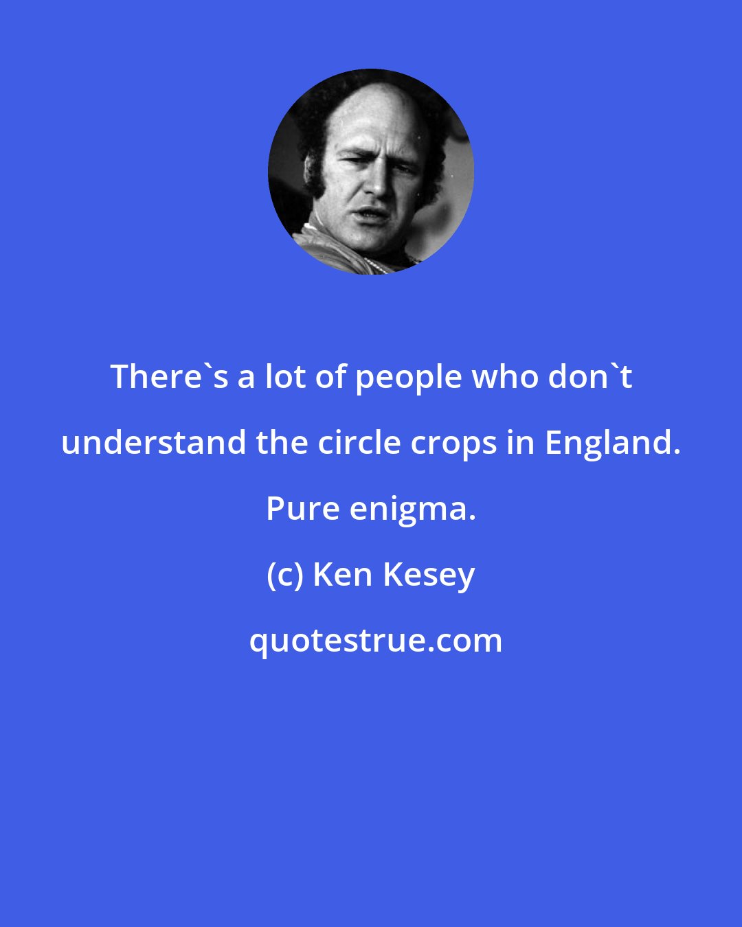 Ken Kesey: There's a lot of people who don't understand the circle crops in England. Pure enigma.