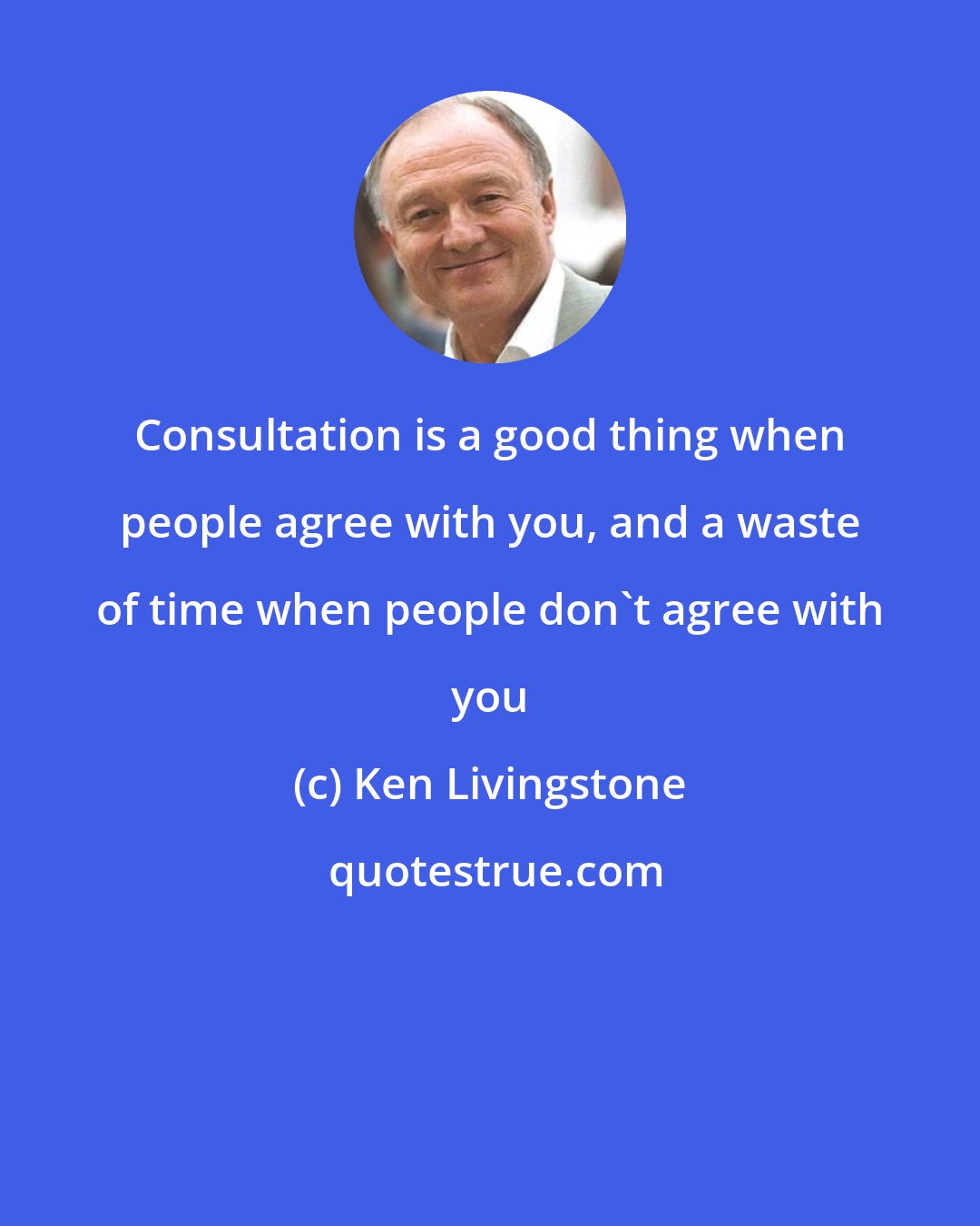 Ken Livingstone: Consultation is a good thing when people agree with you, and a waste of time when people don't agree with you