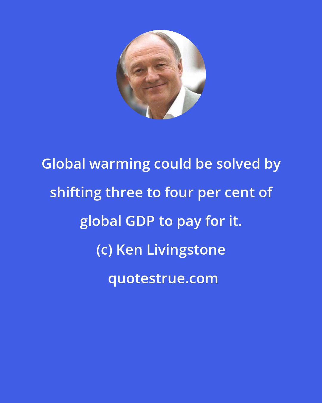 Ken Livingstone: Global warming could be solved by shifting three to four per cent of global GDP to pay for it.