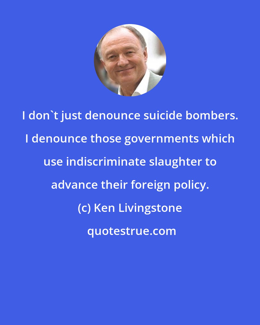 Ken Livingstone: I don't just denounce suicide bombers. I denounce those governments which use indiscriminate slaughter to advance their foreign policy.