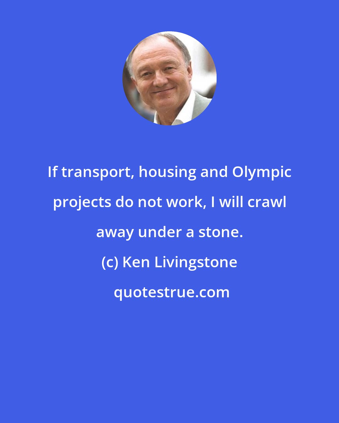 Ken Livingstone: If transport, housing and Olympic projects do not work, I will crawl away under a stone.
