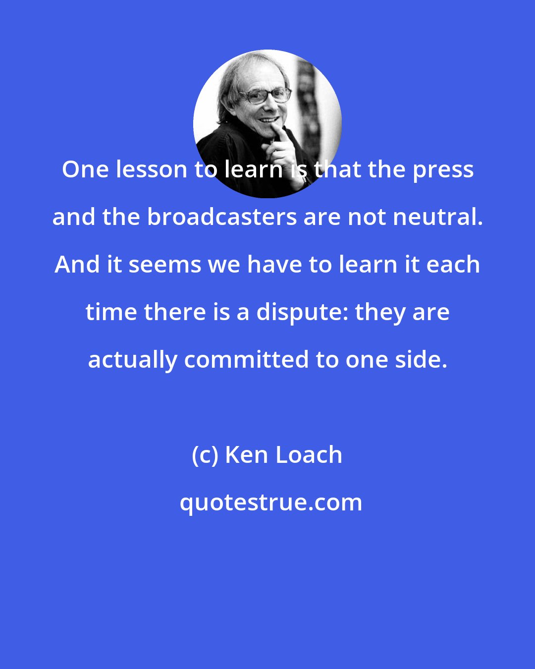 Ken Loach: One lesson to learn is that the press and the broadcasters are not neutral. And it seems we have to learn it each time there is a dispute: they are actually committed to one side.