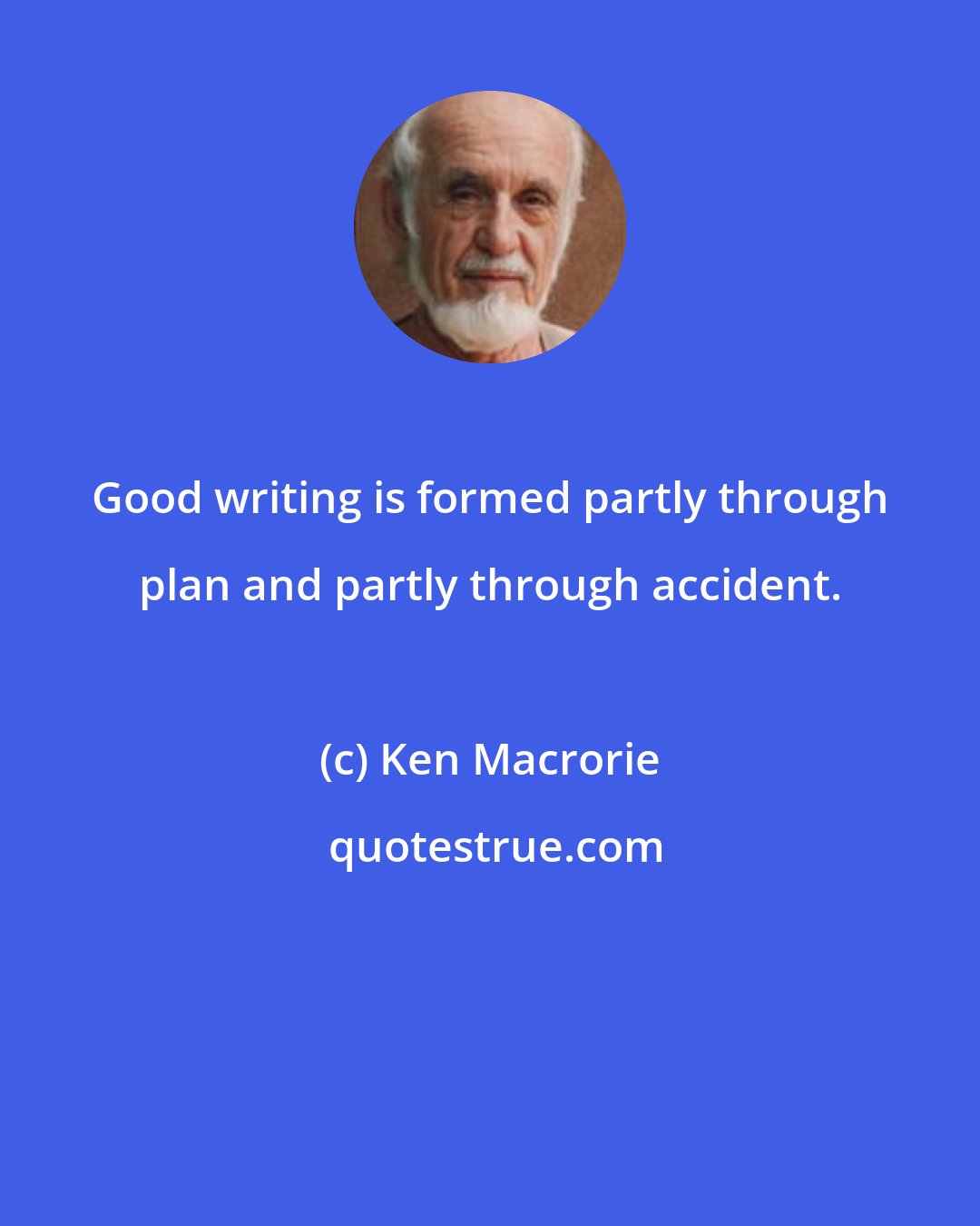 Ken Macrorie: Good writing is formed partly through plan and partly through accident.