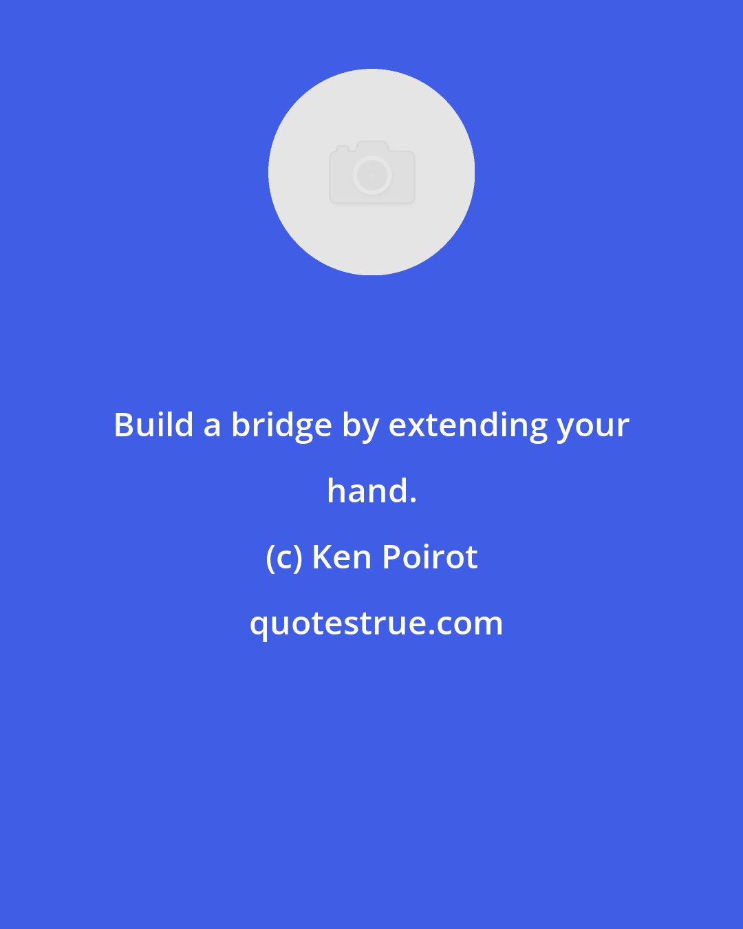 Ken Poirot: Build a bridge by extending your hand.