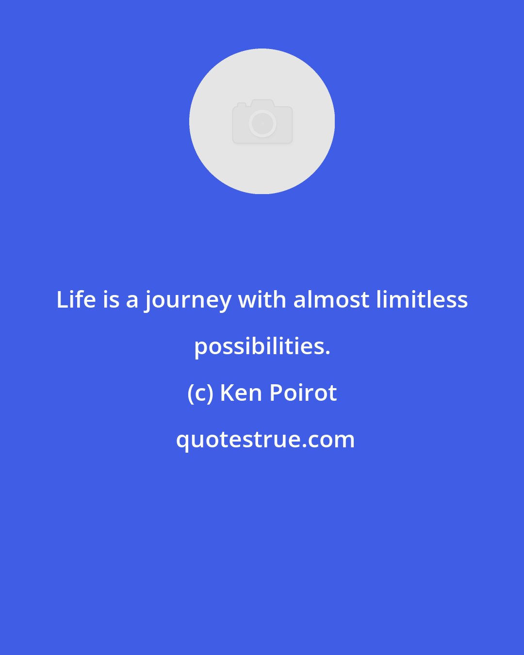 Ken Poirot: Life is a journey with almost limitless possibilities.