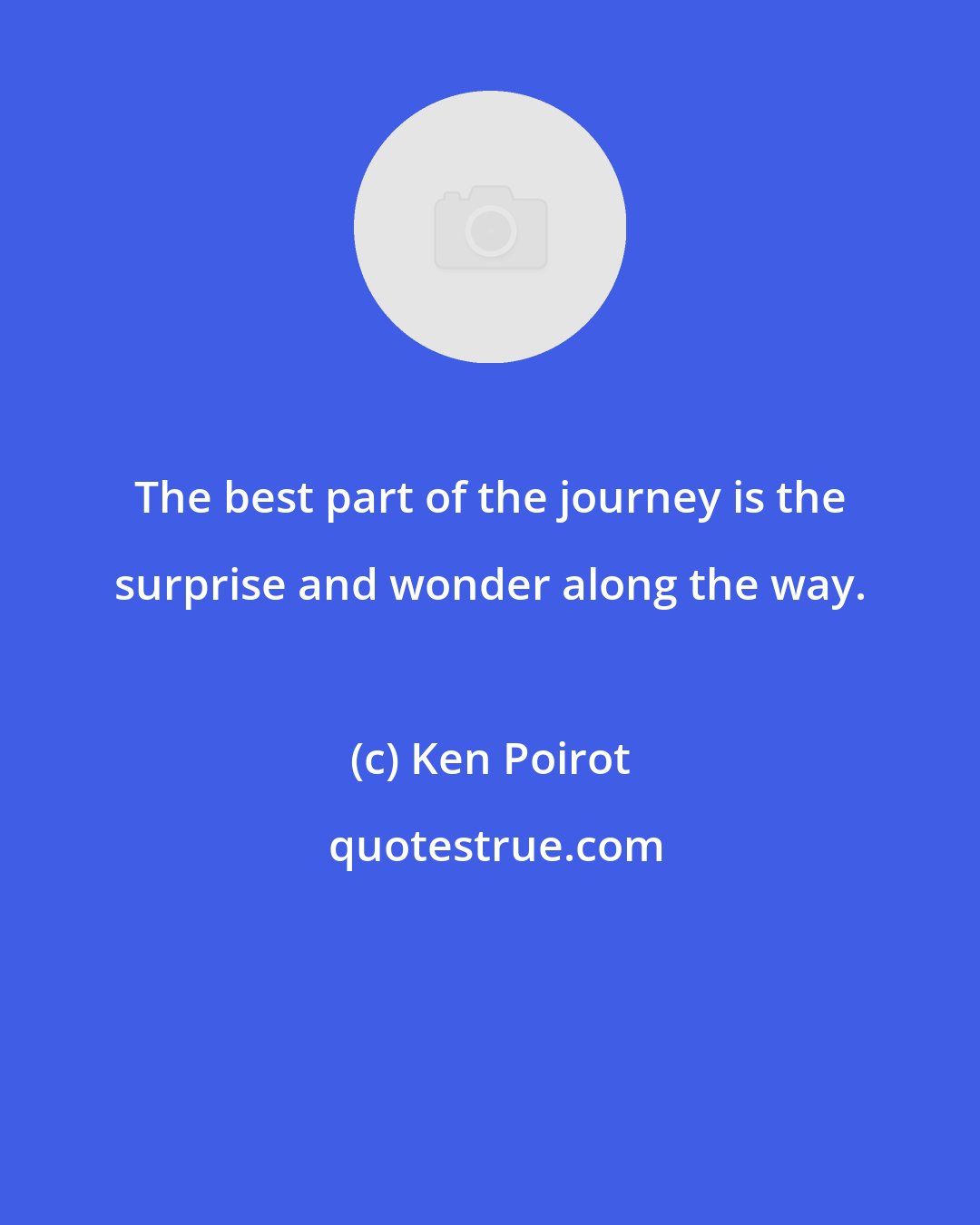 Ken Poirot: The best part of the journey is the surprise and wonder along the way.