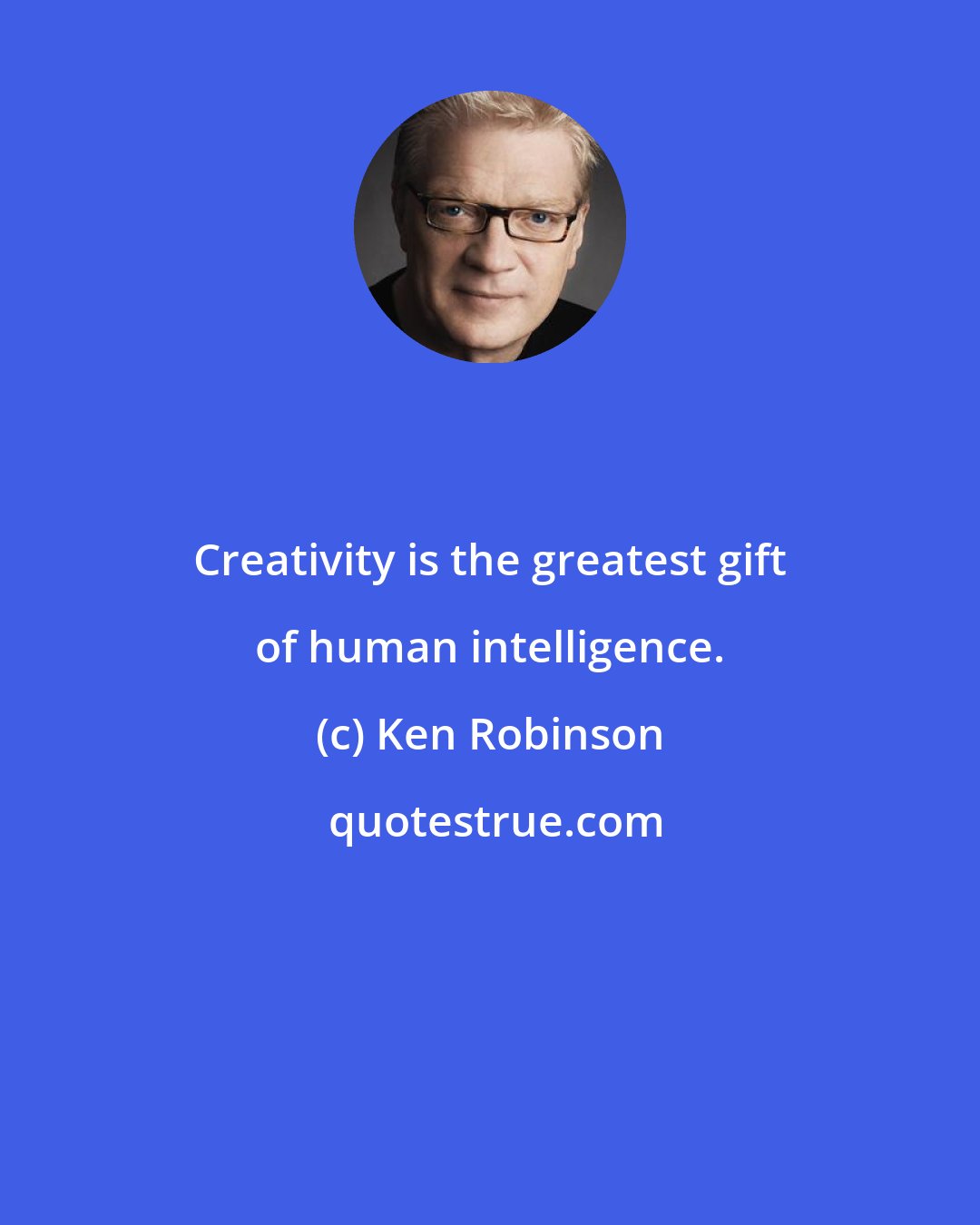 Ken Robinson: Creativity is the greatest gift of human intelligence.