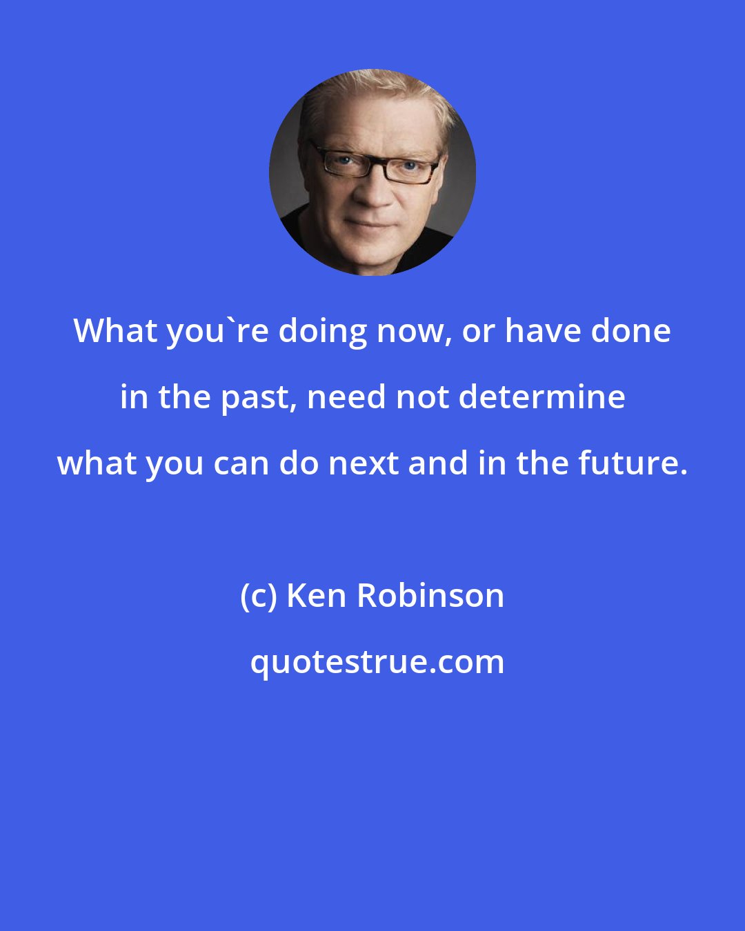 Ken Robinson: What you're doing now, or have done in the past, need not determine what you can do next and in the future.