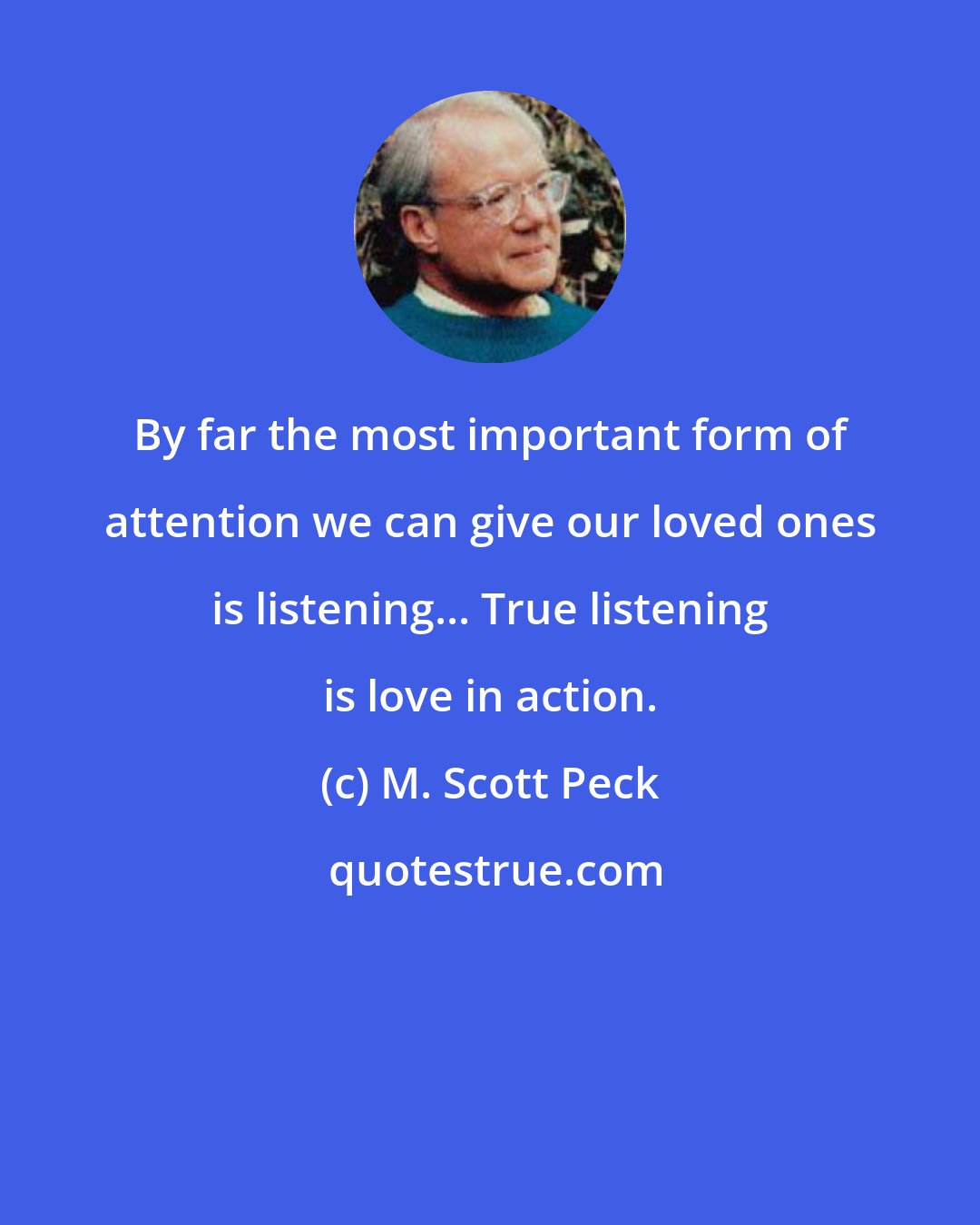 M. Scott Peck: By far the most important form of attention we can give our loved ones is listening... True listening is love in action.