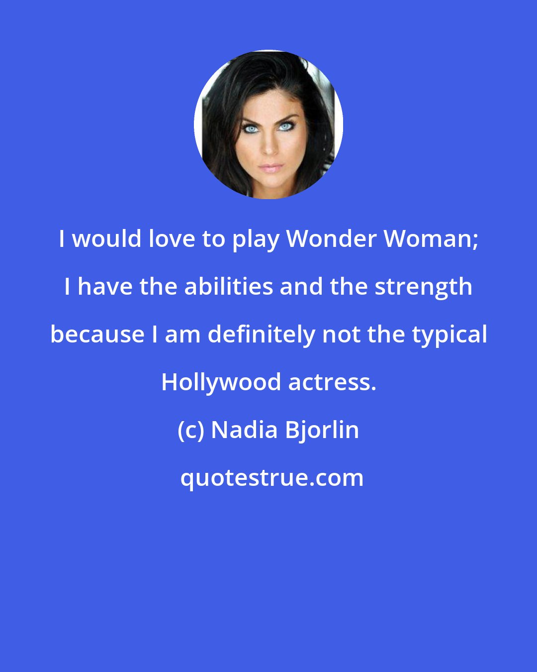 Nadia Bjorlin: I would love to play Wonder Woman; I have the abilities and the strength because I am definitely not the typical Hollywood actress.