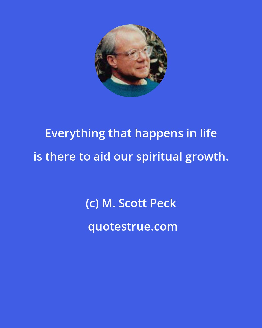 M. Scott Peck: Everything that happens in life is there to aid our spiritual growth.