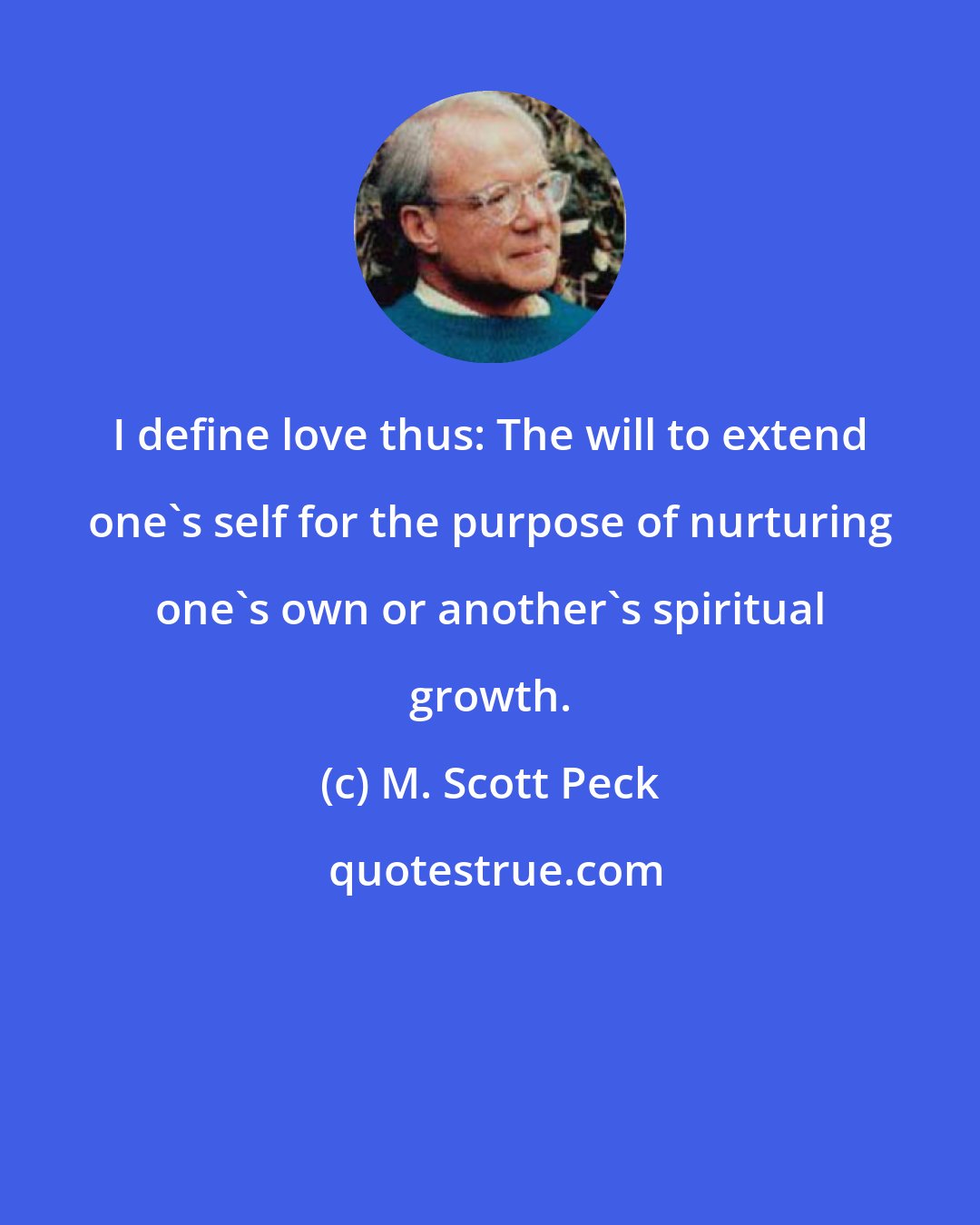 M. Scott Peck: I define love thus: The will to extend one's self for the purpose of nurturing one's own or another's spiritual growth.