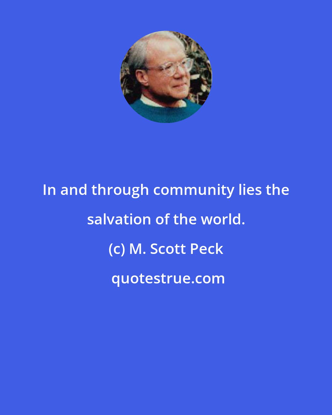 M. Scott Peck: In and through community lies the salvation of the world.