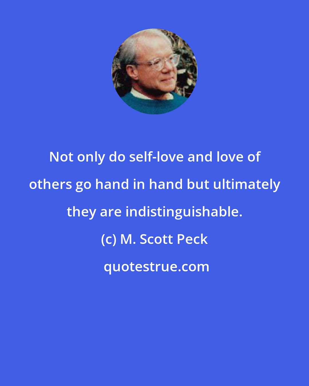 M. Scott Peck: Not only do self-love and love of others go hand in hand but ultimately they are indistinguishable.