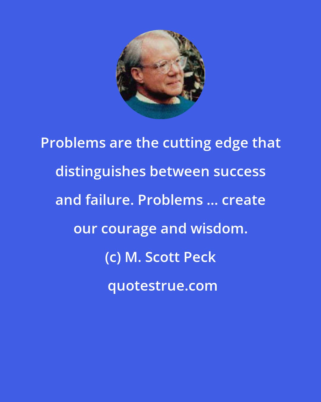 M. Scott Peck: Problems are the cutting edge that distinguishes between success and failure. Problems ... create our courage and wisdom.