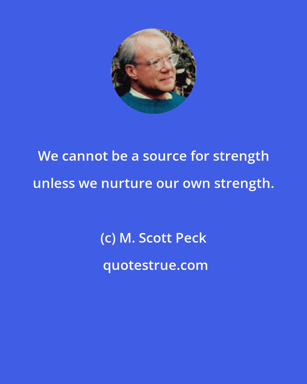 M. Scott Peck: We cannot be a source for strength unless we nurture our own strength.