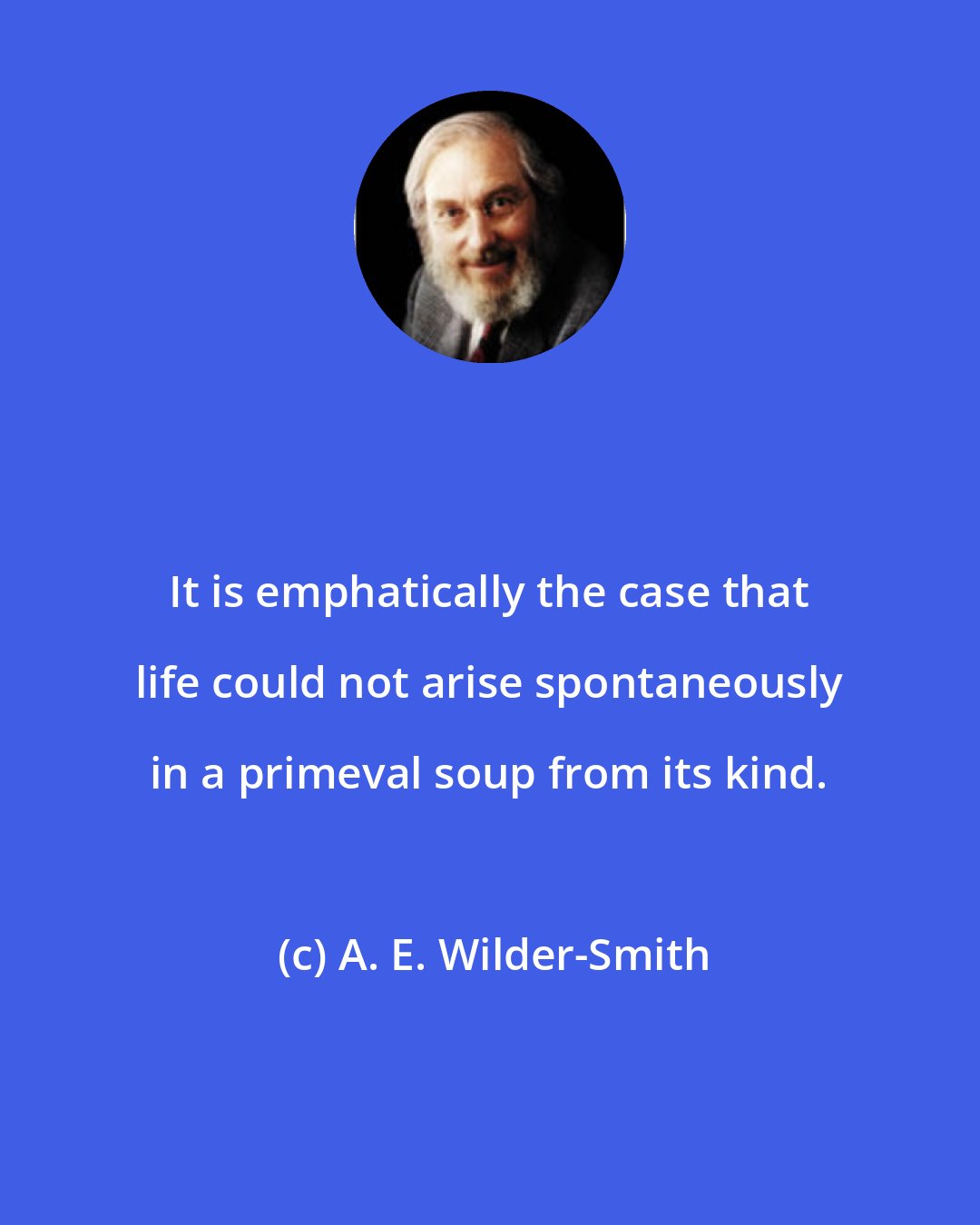 A. E. Wilder-Smith: It is emphatically the case that life could not arise spontaneously in a primeval soup from its kind.