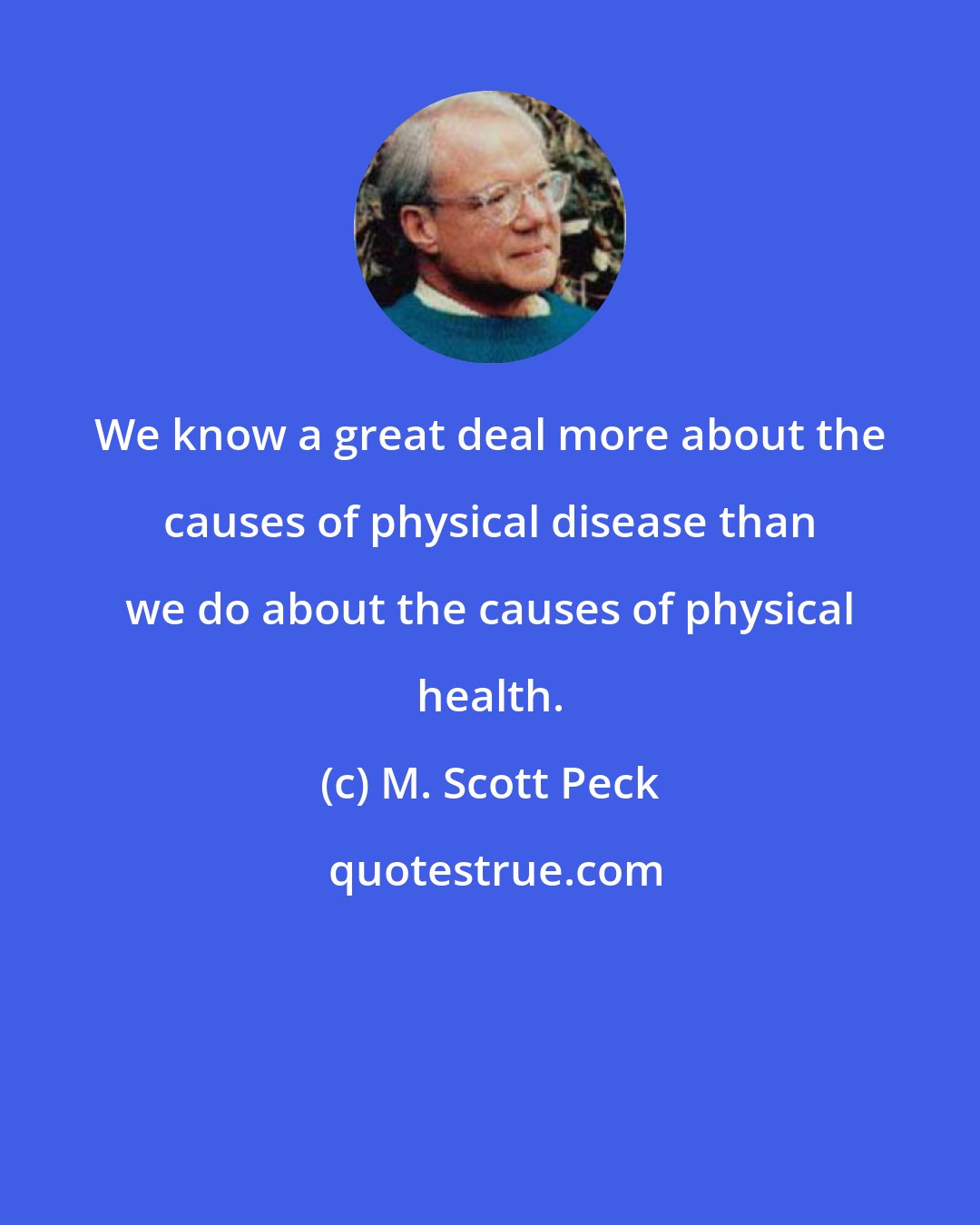 M. Scott Peck: We know a great deal more about the causes of physical disease than we do about the causes of physical health.