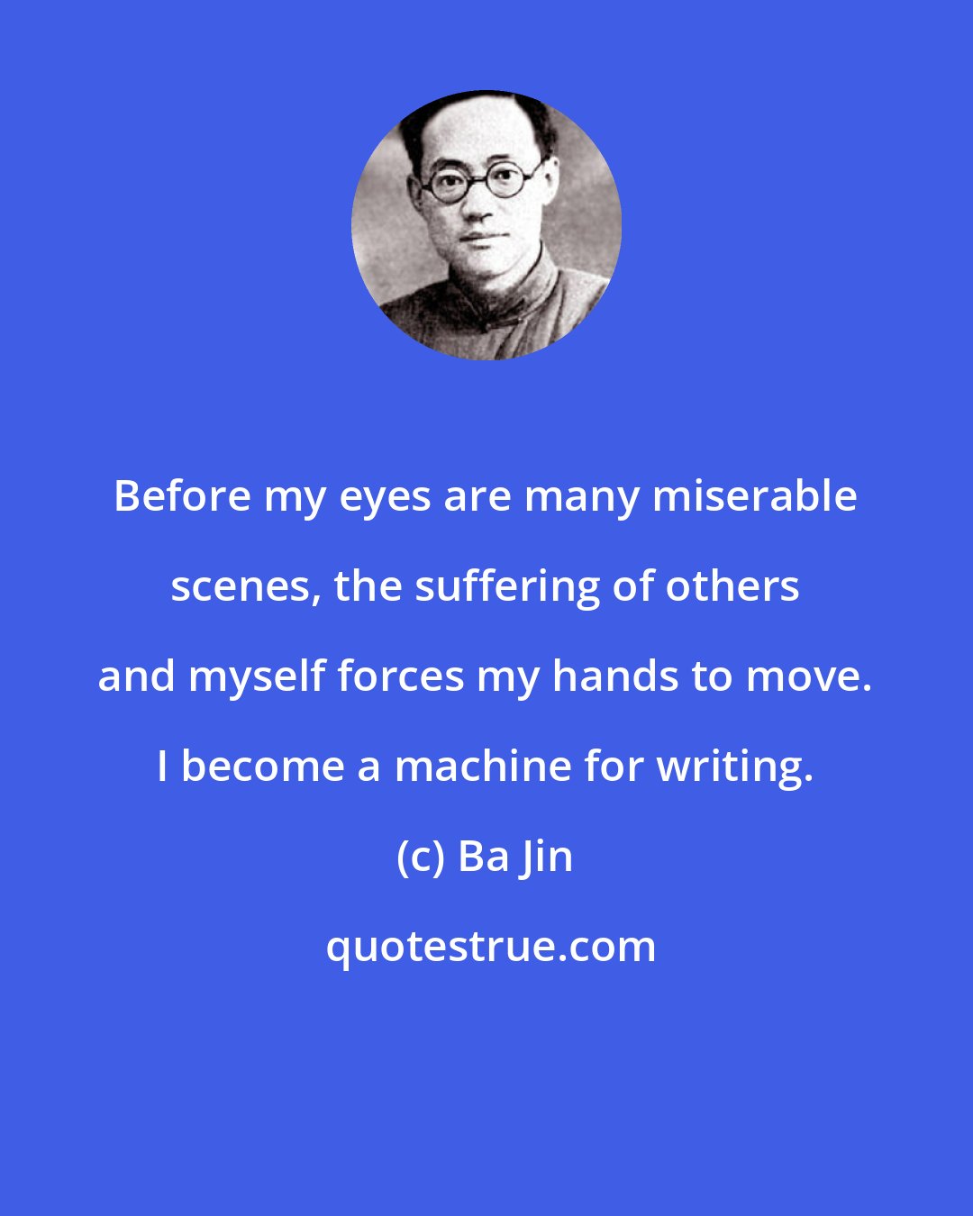 Ba Jin: Before my eyes are many miserable scenes, the suffering of others and myself forces my hands to move. I become a machine for writing.