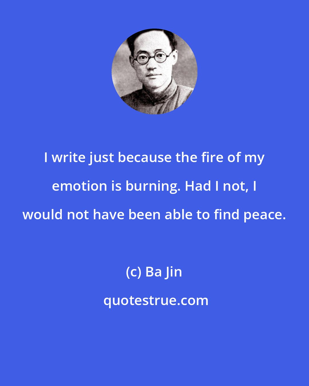 Ba Jin: I write just because the fire of my emotion is burning. Had I not, I would not have been able to find peace.