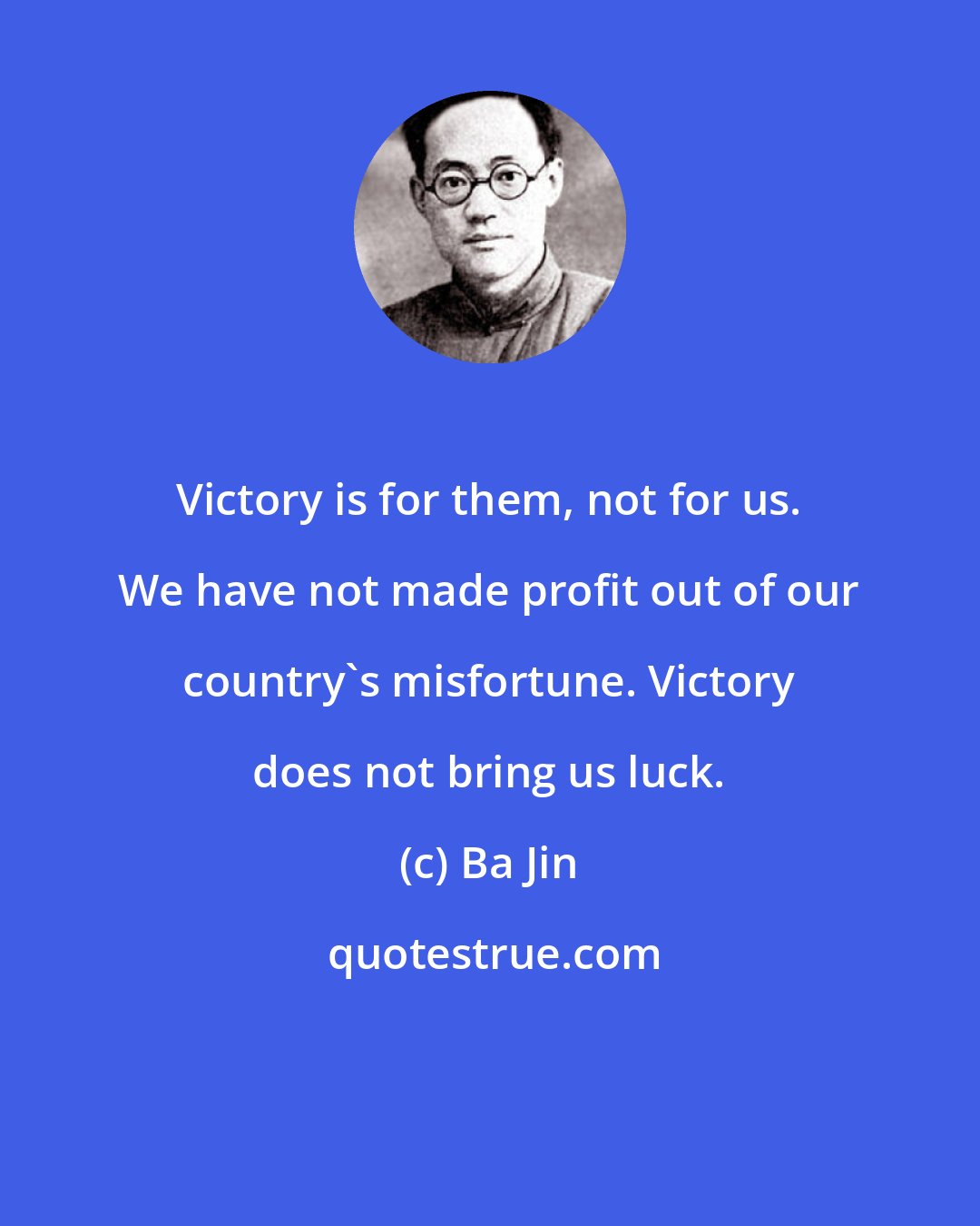 Ba Jin: Victory is for them, not for us. We have not made profit out of our country's misfortune. Victory does not bring us luck.