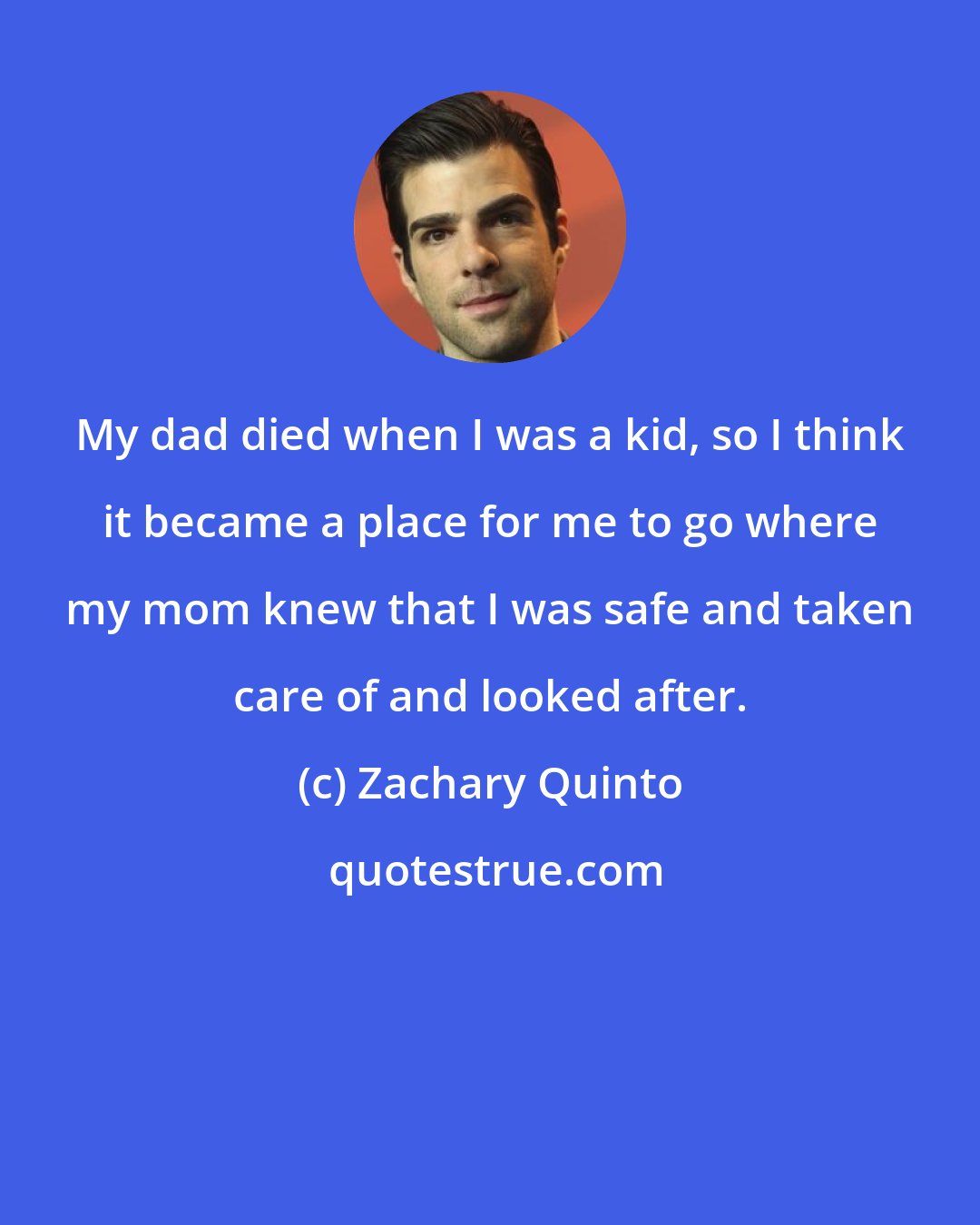 Zachary Quinto: My dad died when I was a kid, so I think it became a place for me to go where my mom knew that I was safe and taken care of and looked after.