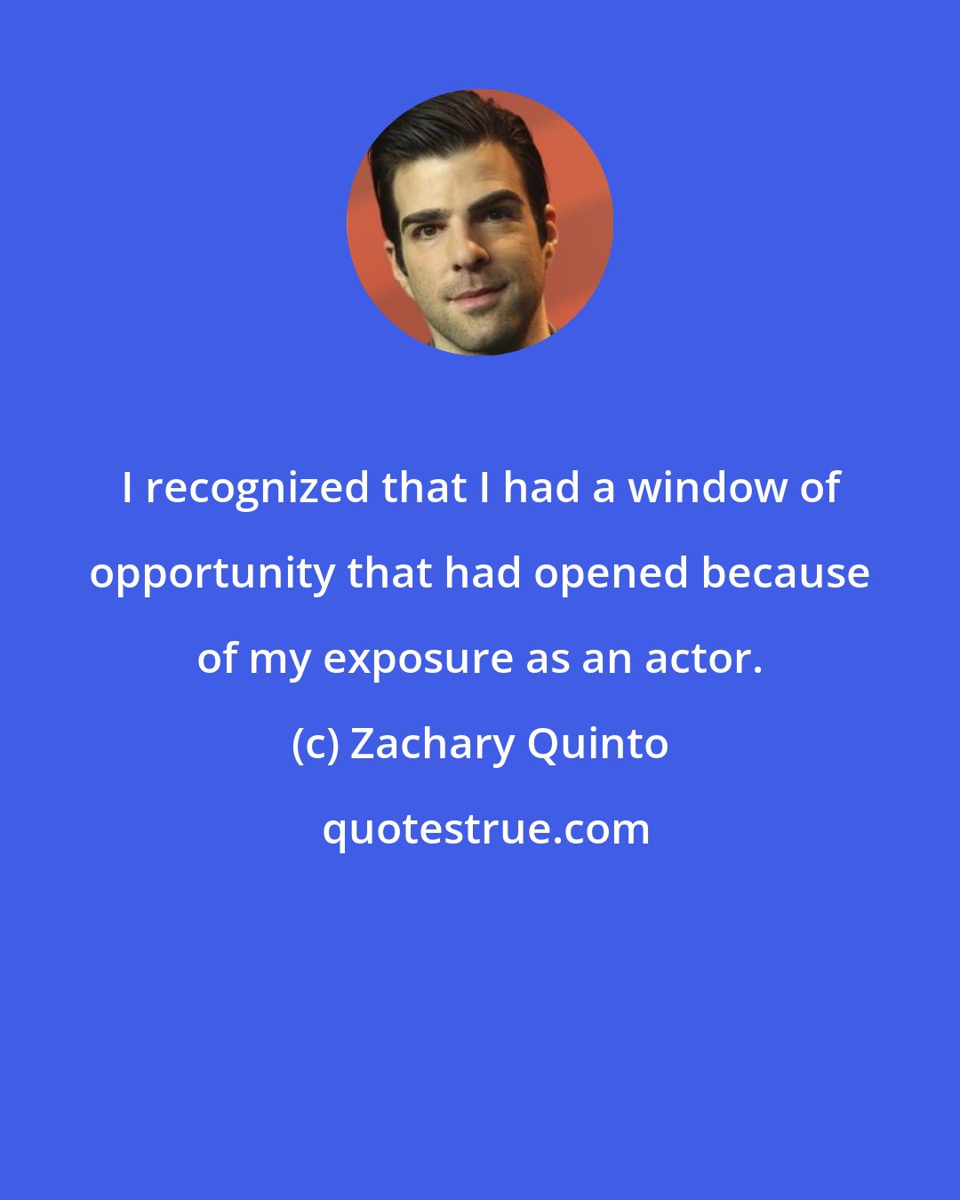 Zachary Quinto: I recognized that I had a window of opportunity that had opened because of my exposure as an actor.