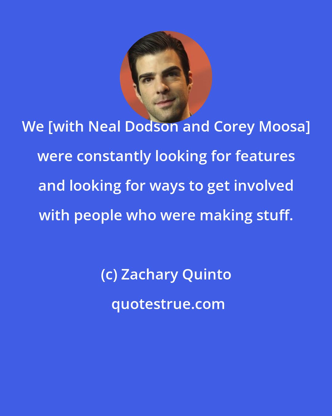 Zachary Quinto: We [with Neal Dodson and Corey Moosa] were constantly looking for features and looking for ways to get involved with people who were making stuff.