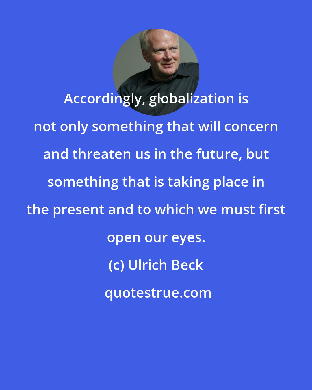 Ulrich Beck: Accordingly, globalization is not only something that will concern and threaten us in the future, but something that is taking place in the present and to which we must first open our eyes.