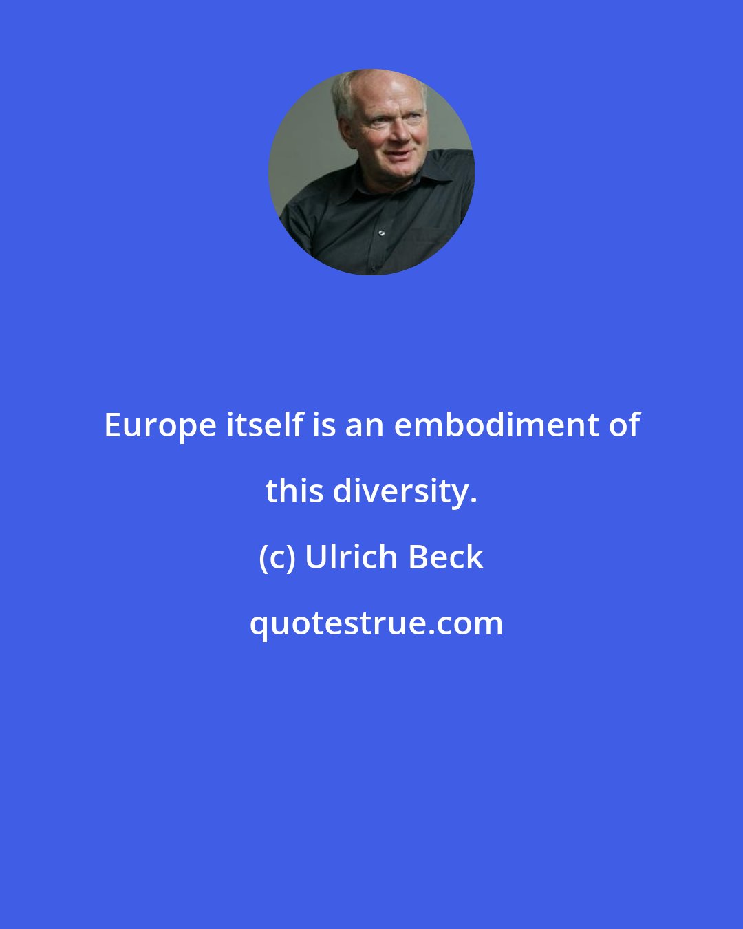 Ulrich Beck: Europe itself is an embodiment of this diversity.