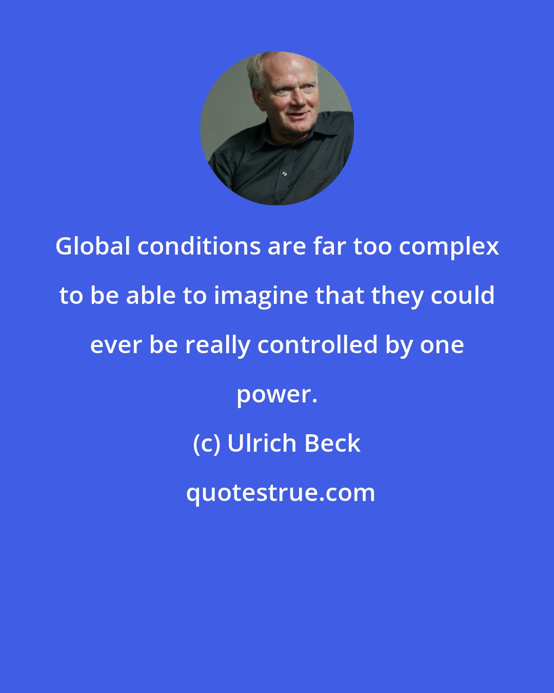 Ulrich Beck: Global conditions are far too complex to be able to imagine that they could ever be really controlled by one power.