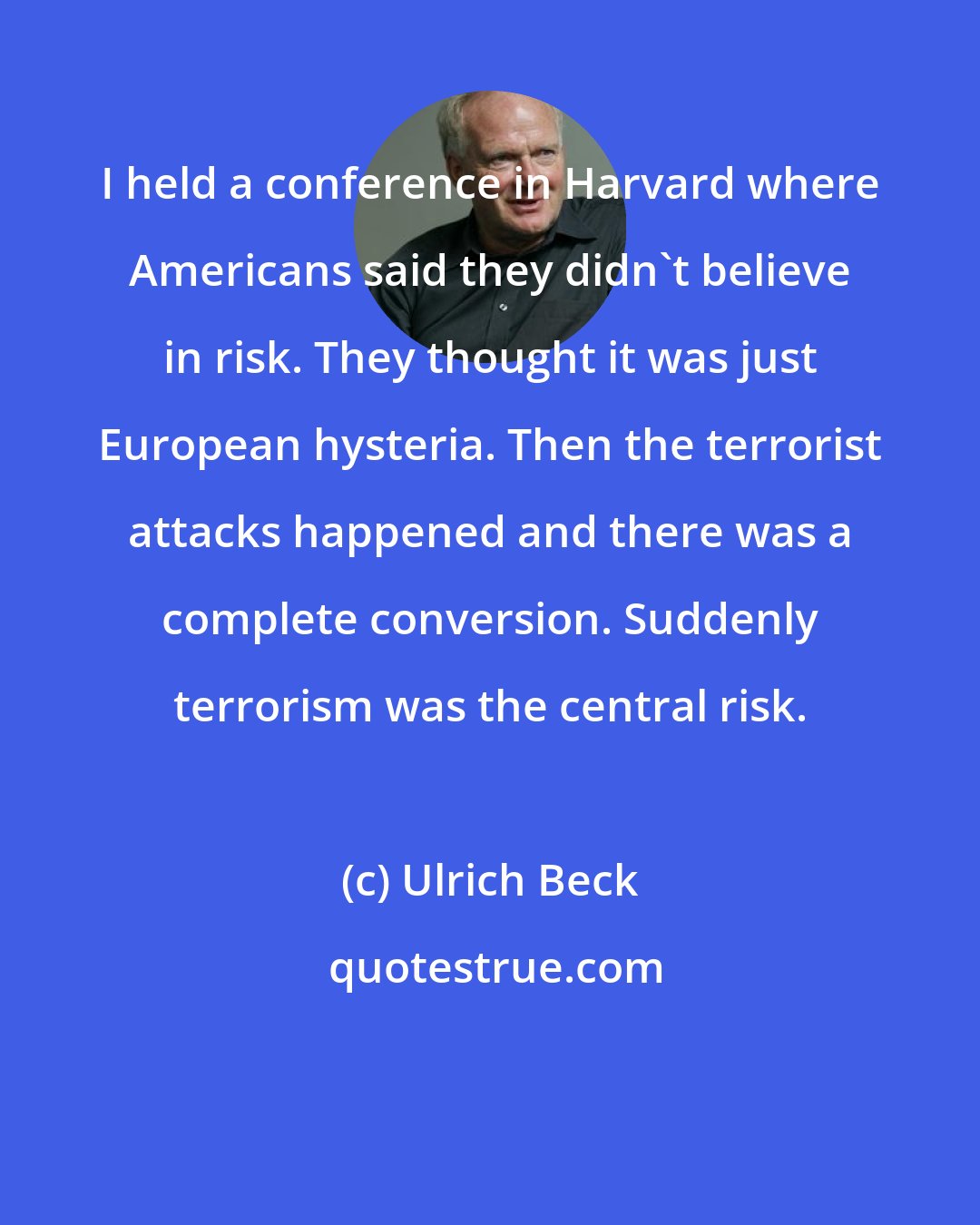 Ulrich Beck: I held a conference in Harvard where Americans said they didn't believe in risk. They thought it was just European hysteria. Then the terrorist attacks happened and there was a complete conversion. Suddenly terrorism was the central risk.