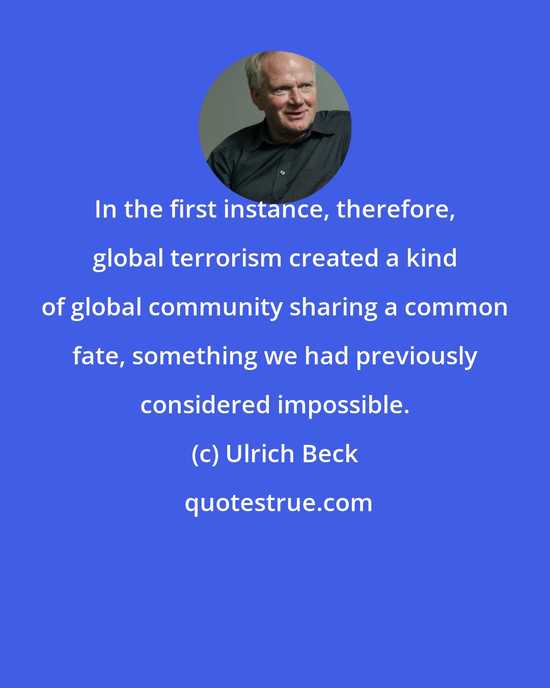 Ulrich Beck: In the first instance, therefore, global terrorism created a kind of global community sharing a common fate, something we had previously considered impossible.