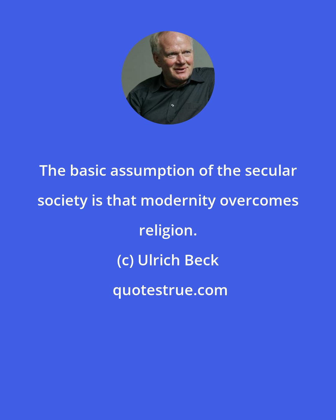 Ulrich Beck: The basic assumption of the secular society is that modernity overcomes religion.