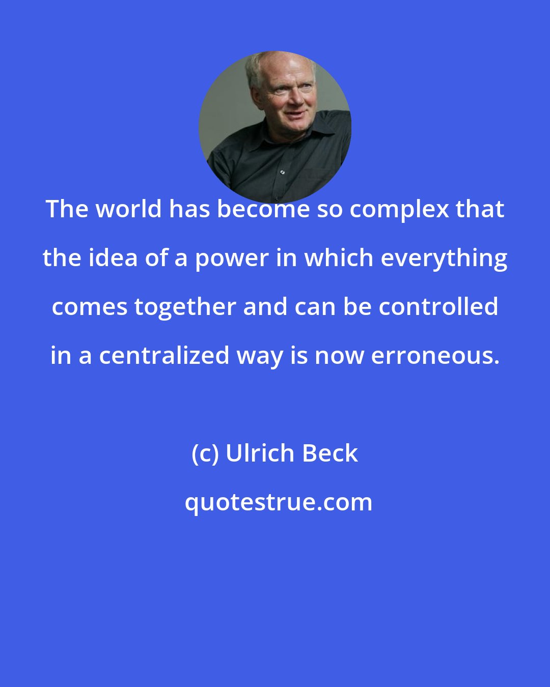 Ulrich Beck: The world has become so complex that the idea of a power in which everything comes together and can be controlled in a centralized way is now erroneous.