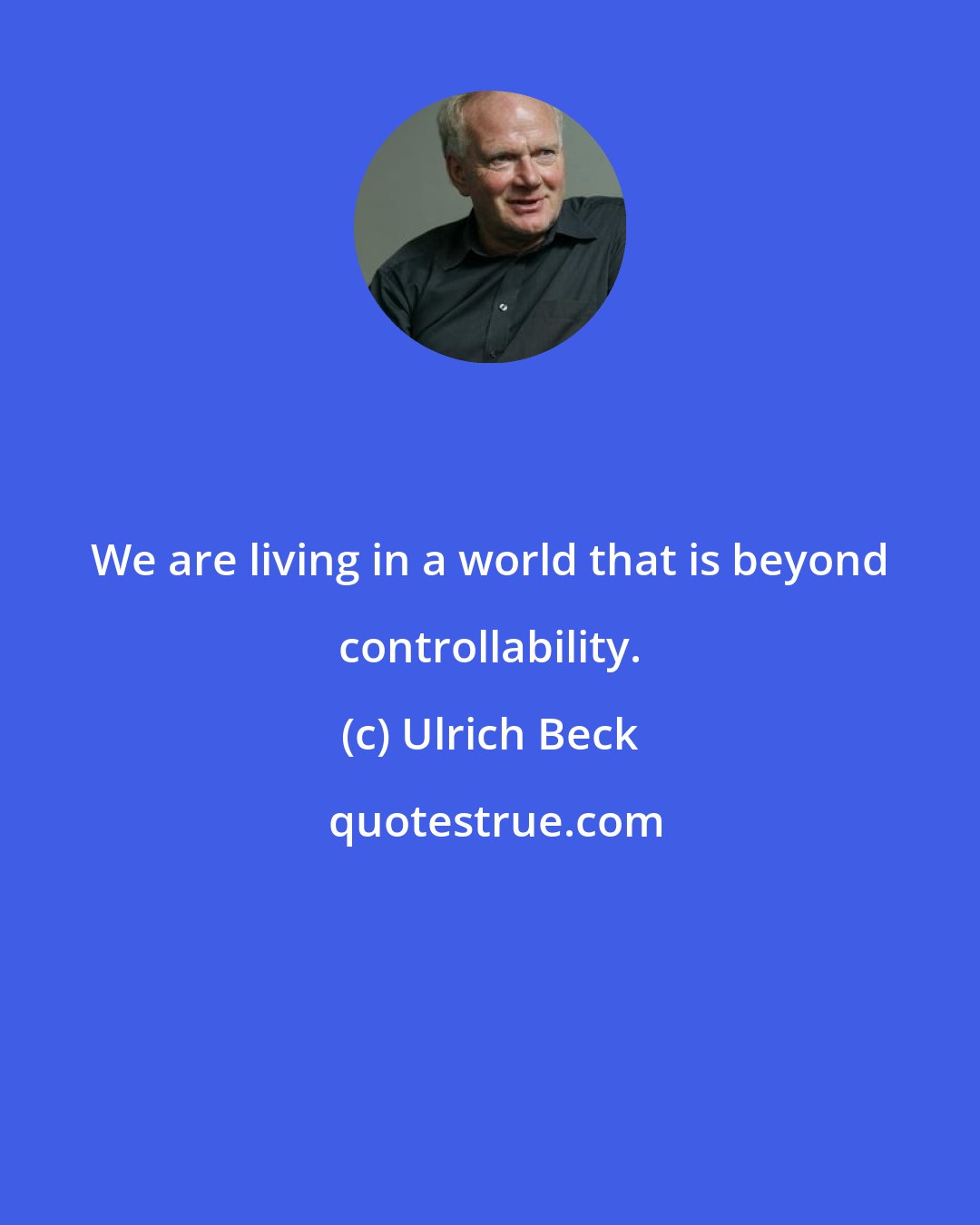 Ulrich Beck: We are living in a world that is beyond controllability.