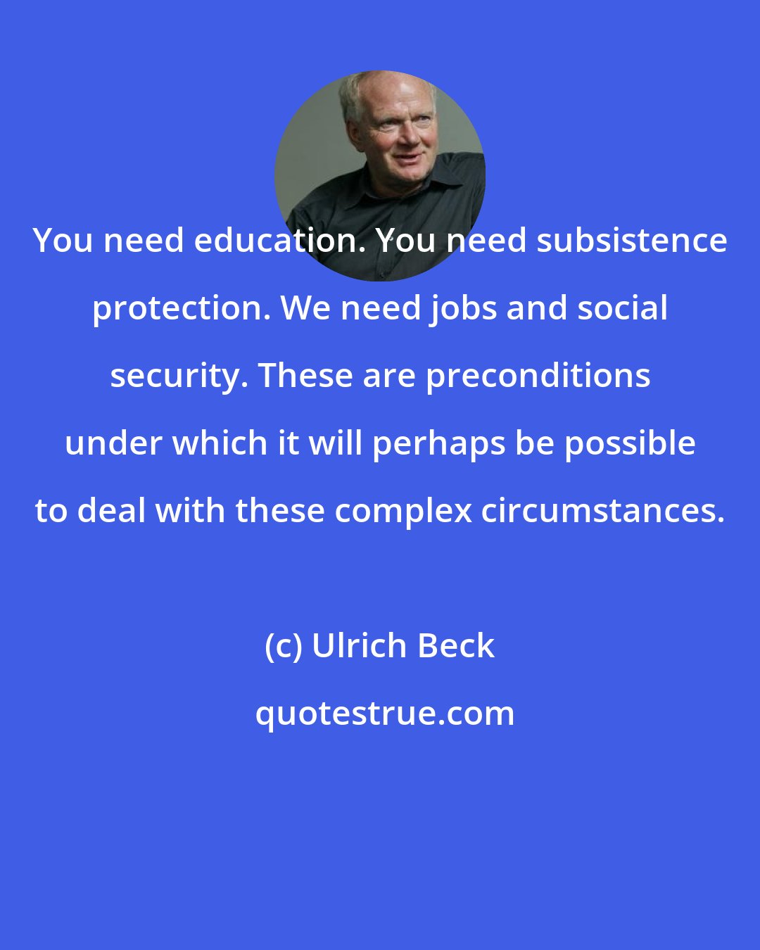 Ulrich Beck: You need education. You need subsistence protection. We need jobs and social security. These are preconditions under which it will perhaps be possible to deal with these complex circumstances.